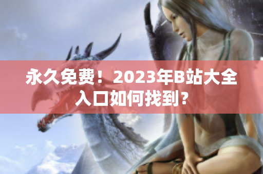 永久免费！2023年B站大全入口如何找到？