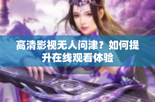高清影视无人问津？如何提升在线观看体验