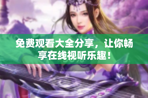 免费观看大全分享，让你畅享在线视听乐趣！