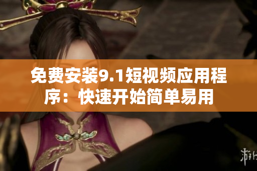 免费安装9.1短视频应用程序：快速开始简单易用