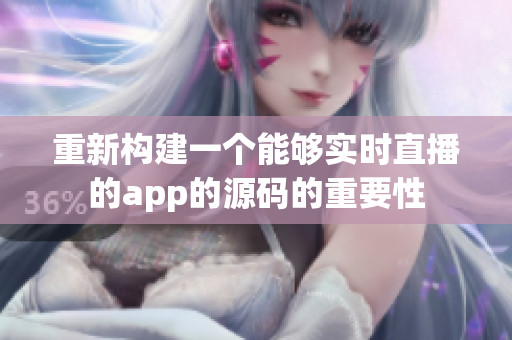 重新构建一个能够实时直播的app的源码的重要性