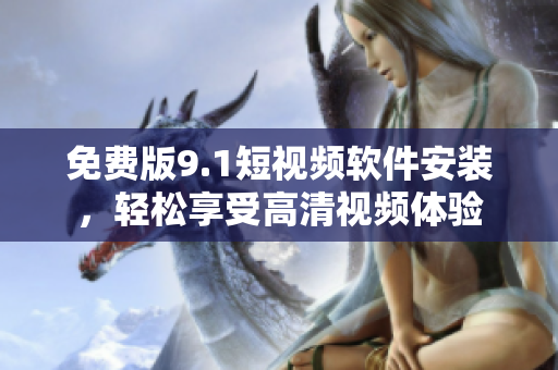 免费版9.1短视频软件安装，轻松享受高清视频体验