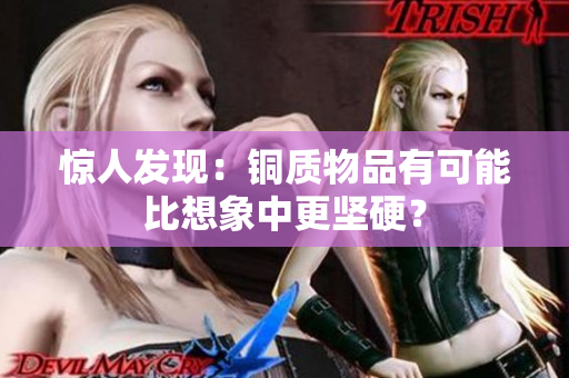 惊人发现：铜质物品有可能比想象中更坚硬？
