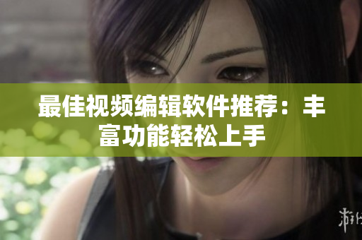 最佳视频编辑软件推荐：丰富功能轻松上手