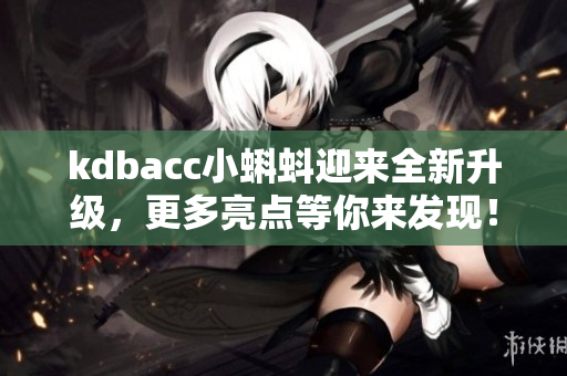 kdbacc小蝌蚪迎来全新升级，更多亮点等你来发现！