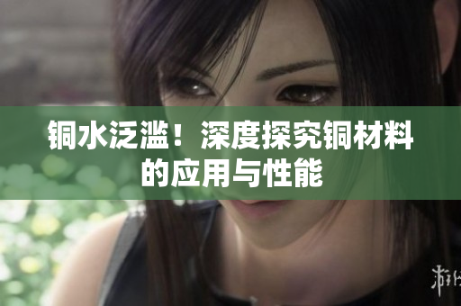 铜水泛滥！深度探究铜材料的应用与性能