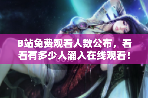 B站免费观看人数公布，看看有多少人涌入在线观看！