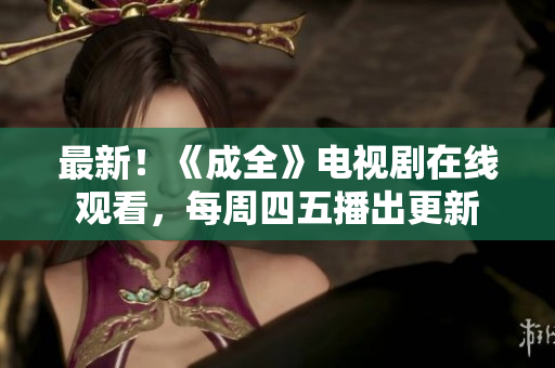 最新！《成全》电视剧在线观看，每周四五播出更新