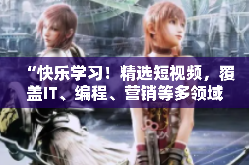 “快乐学习！精选短视频，覆盖IT、编程、营销等多领域”