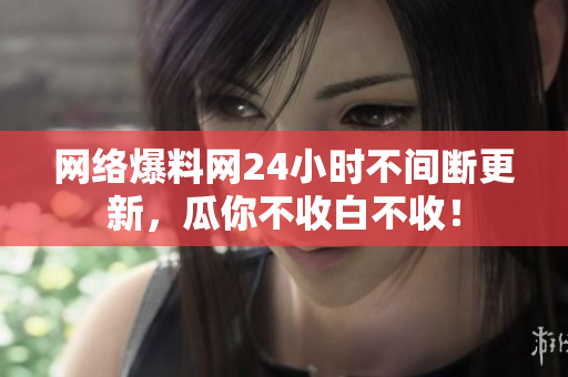 网络爆料网24小时不间断更新，瓜你不收白不收！