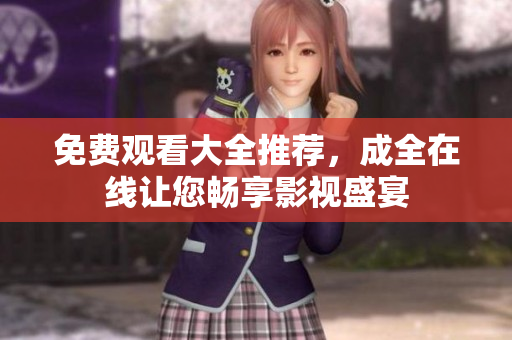 免费观看大全推荐，成全在线让您畅享影视盛宴
