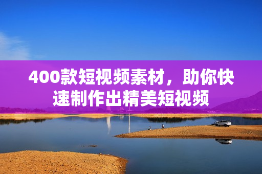 400款短视频素材，助你快速制作出精美短视频