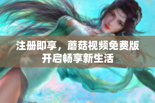 注册即享，蘑菇视频免费版开启畅享新生活