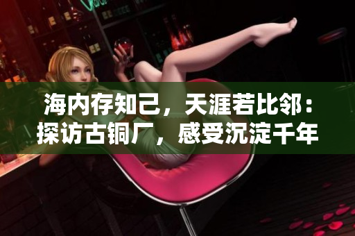 海内存知己，天涯若比邻：探访古铜厂，感受沉淀千年的文化底蕴
