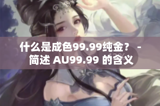 什么是成色99.99纯金？ - 简述 AU99.99 的含义