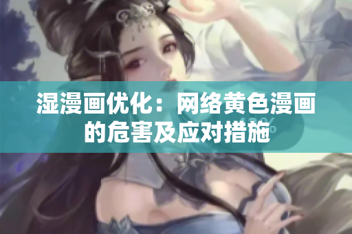 湿漫画优化：网络黄色漫画的危害及应对措施