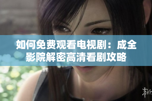 如何免费观看电视剧：成全影院解密高清看剧攻略