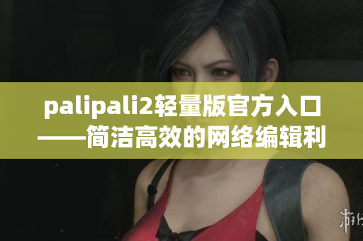 palipali2轻量版官方入口——简洁高效的网络编辑利器