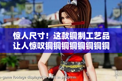 惊人尺寸！这款铜制工艺品让人惊叹铜铜铜铜铜铜铜铜