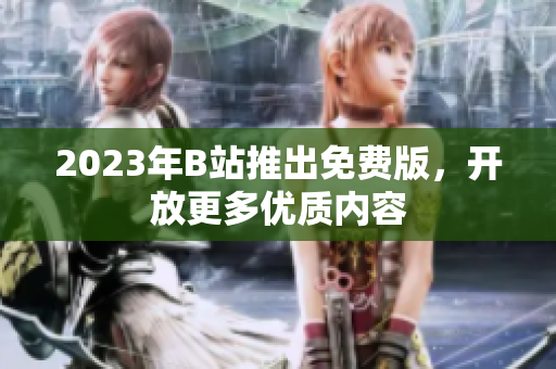 2023年B站推出免费版，开放更多优质内容