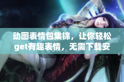 动图表情包集锦，让你轻松get有趣表情，无需下载安装！