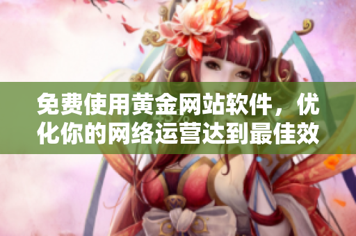 免费使用黄金网站软件，优化你的网络运营达到最佳效果！
