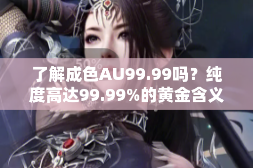 了解成色AU99.99吗？纯度高达99.99%的黄金含义解析