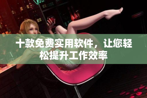 十款免费实用软件，让您轻松提升工作效率