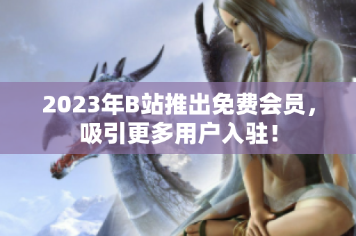 2023年B站推出免费会员，吸引更多用户入驻！