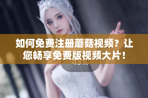 如何免费注册蘑菇视频？让您畅享免费版视频大片！