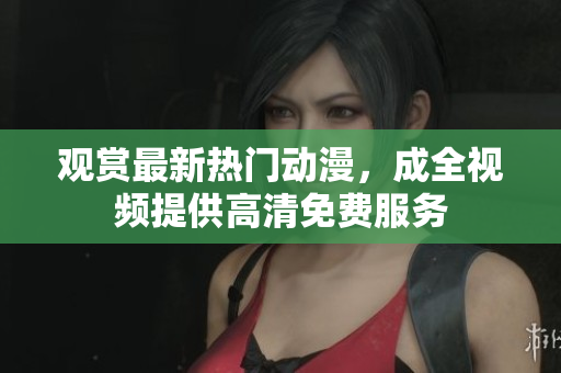 观赏最新热门动漫，成全视频提供高清免费服务