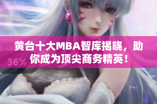 黄台十大MBA智库揭晓，助你成为顶尖商务精英！