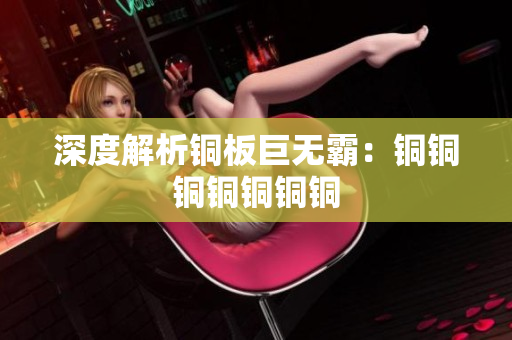 深度解析铜板巨无霸：铜铜铜铜铜铜铜