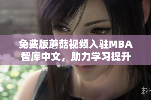 免费版蘑菇视频入驻MBA智库中文，助力学习提升