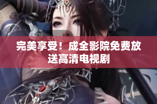 完美享受！成全影院免费放送高清电视剧