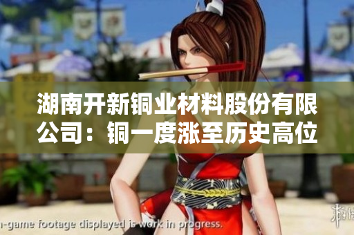 湖南开新铜业材料股份有限公司：铜一度涨至历史高位