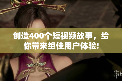 创造400个短视频故事，给你带来绝佳用户体验!