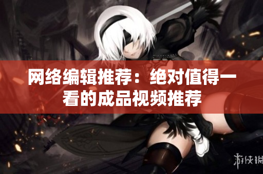 网络编辑推荐：绝对值得一看的成品视频推荐