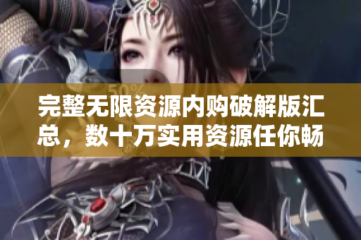 完整无限资源内购破解版汇总，数十万实用资源任你畅享！