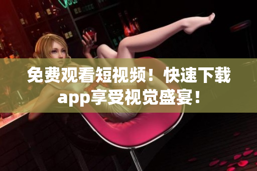 免费观看短视频！快速下载app享受视觉盛宴！