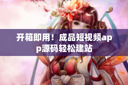 开箱即用！成品短视频app源码轻松建站