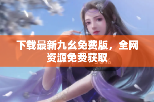 下载最新九幺免费版，全网资源免费获取