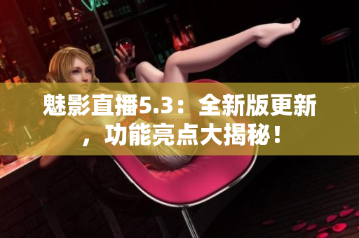 魅影直播5.3：全新版更新，功能亮点大揭秘！