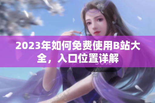 2023年如何免费使用B站大全，入口位置详解