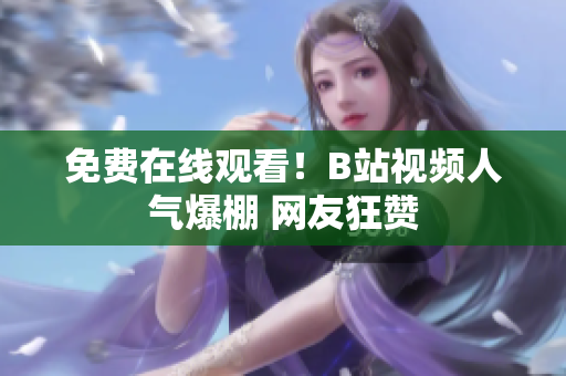免费在线观看！B站视频人气爆棚 网友狂赞