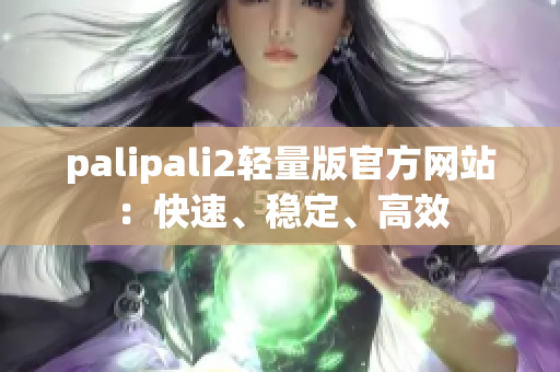 palipali2轻量版官方网站：快速、稳定、高效