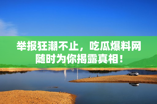 举报狂潮不止，吃瓜爆料网随时为你揭露真相！