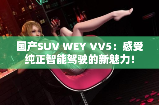 国产SUV WEY VV5：感受纯正智能驾驶的新魅力！