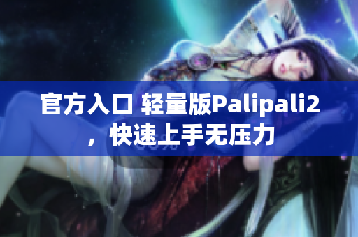 官方入口 轻量版Palipali2，快速上手无压力