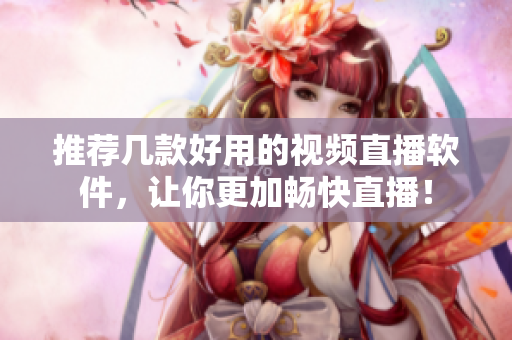 推荐几款好用的视频直播软件，让你更加畅快直播！